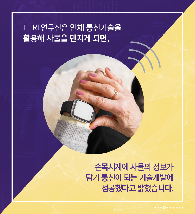 ETRI 연구진은 인체 통신기술을 활용해 사물을 만지게 되면, 손목시계에 사물의 정보가 담겨 통신이 되는 기술개발에 성공했다고 밝혔습니다.